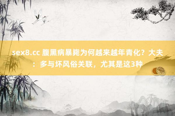 sex8.cc 腹黑病暴毙为何越来越年青化?大夫:多与坏风俗关联,尤其是这3种