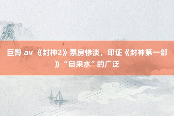 巨臀 av 《封神2》票房惨淡,印证《封神第一部》“自来水”的广泛