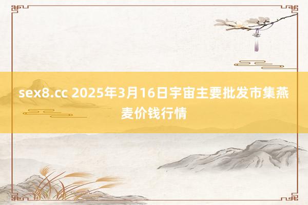 sex8.cc 2025年3月16日宇宙主要批发市集燕麦价钱行情