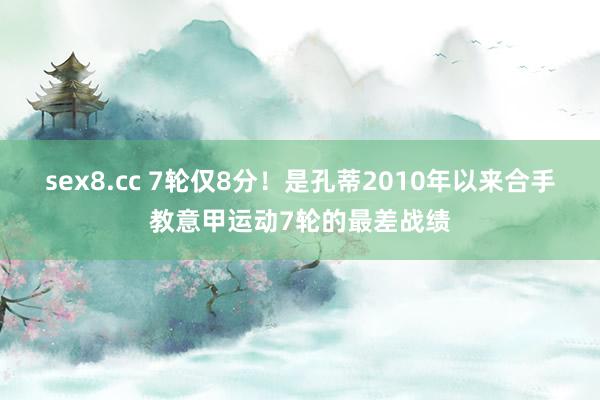 sex8.cc 7轮仅8分！是孔蒂2010年以来合手教意甲运动7轮的最差战绩