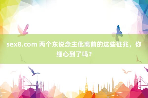 sex8.com 两个东说念主仳离前的这些征兆,你细心到了吗?