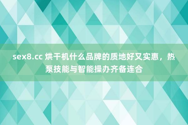 sex8.cc 烘干机什么品牌的质地好又实惠,热泵技能与智能操办齐备连合