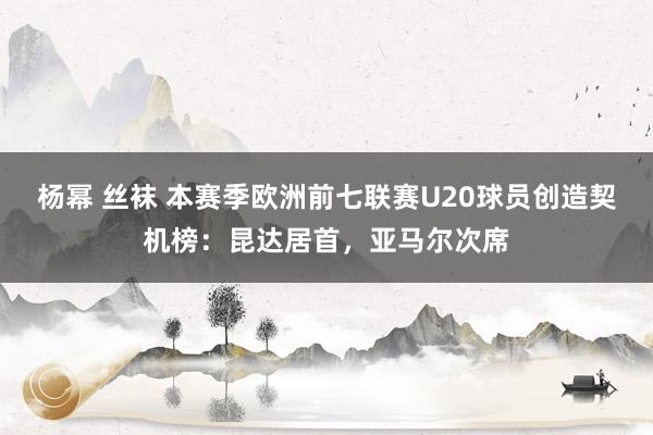 杨幂 丝袜 本赛季欧洲前七联赛U20球员创造契机榜：昆达居首，亚马尔次席