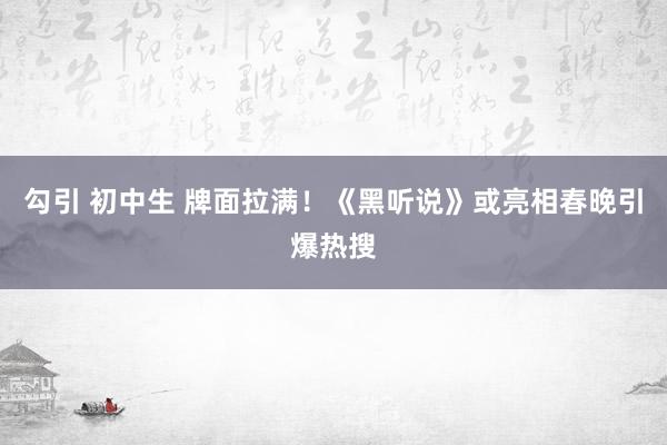 勾引 初中生 牌面拉满!《黑听说》或亮相春晚引爆热搜