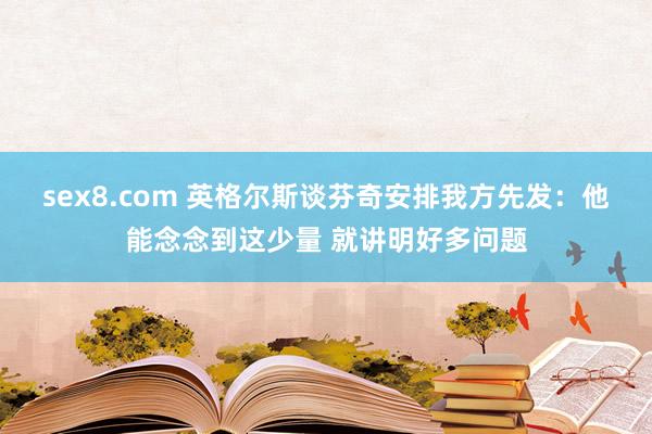 sex8.com 英格尔斯谈芬奇安排我方先发:他能念念到这少量 就讲明好多问题