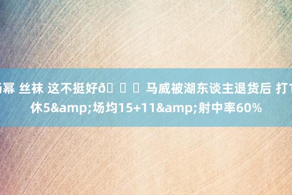 杨幂 丝袜 这不挺好👀马威被湖东谈主退货后 打13休5&场均15+11&射中率60%