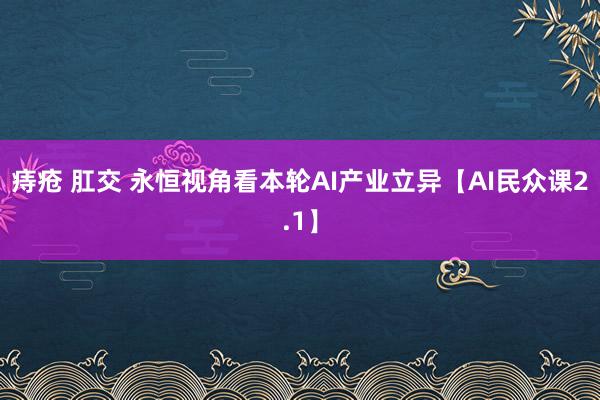 痔疮 肛交 永恒视角看本轮AI产业立异【AI民众课2.1】