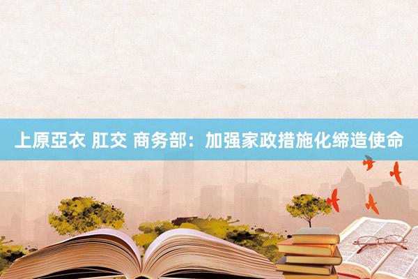 上原亞衣 肛交 商务部:加强家政措施化缔造使命