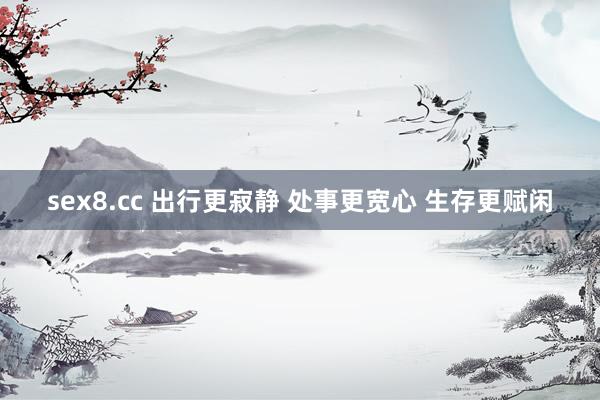 sex8.cc 出行更寂静 处事更宽心 生存更赋闲