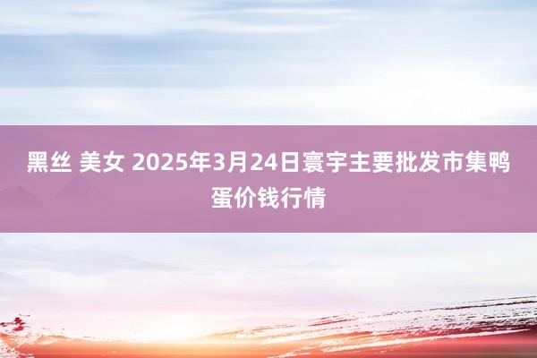 黑丝 美女 2025年3月24日寰宇主要批发市集鸭蛋价钱行情