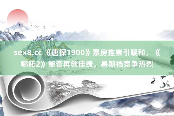 sex8.cc 《唐探1900》票房推崇引暖和,《哪吒2》能否再创佳绩,暑期档竞争热烈