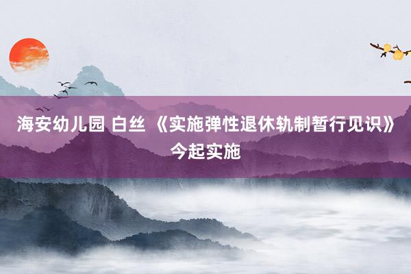 海安幼儿园 白丝 《实施弹性退休轨制暂行见识》今起实施
