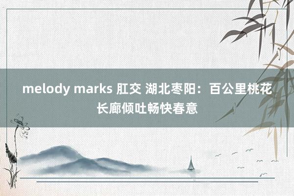 melody marks 肛交 湖北枣阳:百公里桃花长廊倾吐畅快春意