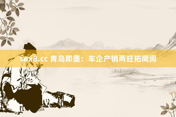 sex8.cc 青岛即墨:车企产销两旺拓阛阓