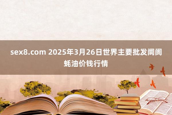 sex8.com 2025年3月26日世界主要批发阛阓蚝油价钱行情