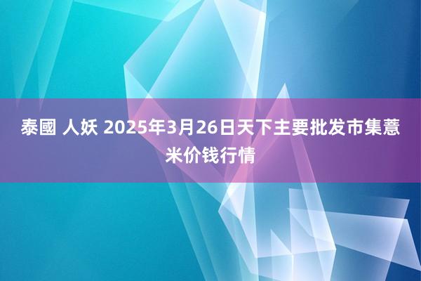 泰國 人妖 2025年3月26日天下主要批发市集薏米价钱行情