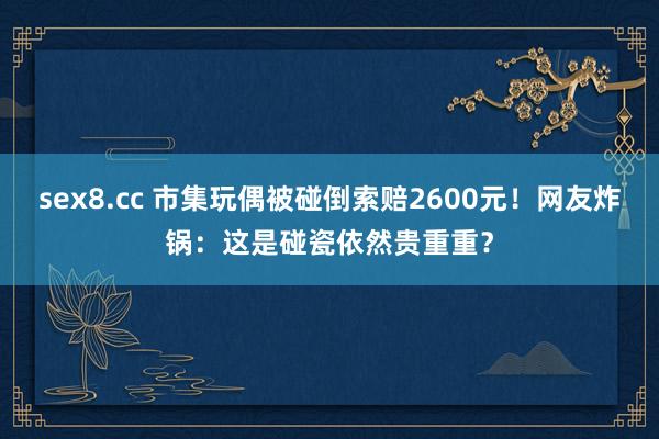 sex8.cc 市集玩偶被碰倒索赔2600元!网友炸锅:这是碰瓷依然贵重重?