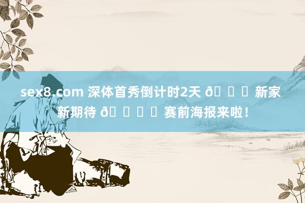 sex8.com 深体首秀倒计时2天 😍新家 新期待 🗞️赛前海报来啦！