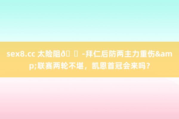 sex8.cc 太险阻😭拜仁后防两主力重伤&联赛两轮不堪，凯恩首冠会来吗？