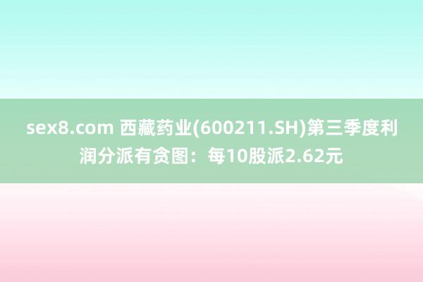 sex8.com 西藏药业(600211.SH)第三季度利润分派有贪图：每10股派2.62元
