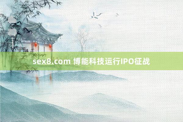 sex8.com 博能科技运行IPO征战
