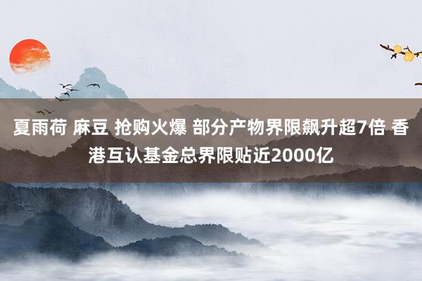 夏雨荷 麻豆 抢购火爆 部分产物界限飙升超7倍 香港互认基金总界限贴近2000亿