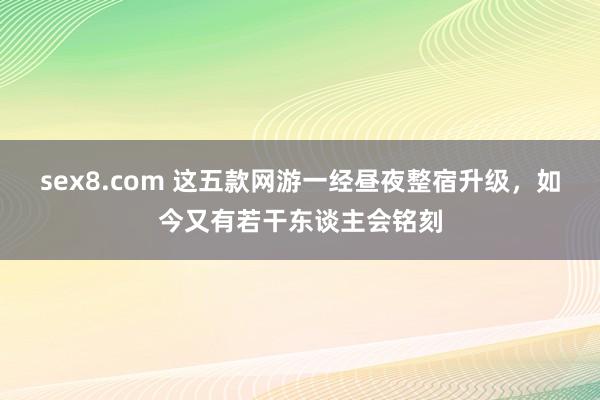 sex8.com 这五款网游一经昼夜整宿升级,如今又有若干东谈主会铭刻