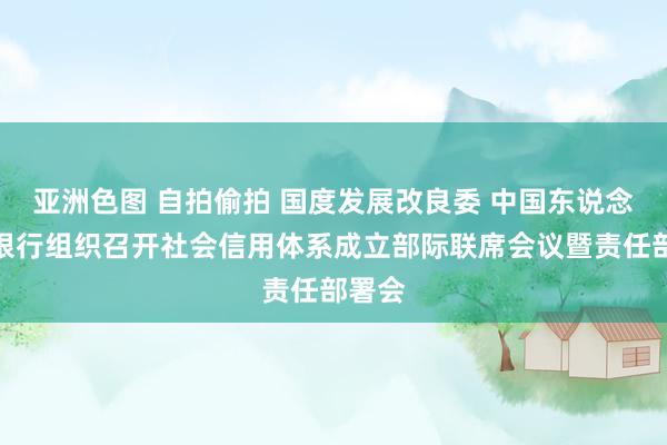 亚洲色图 自拍偷拍 国度发展改良委 中国东说念主民银行组织召开社会信用体系成立部际联席会议暨责任部署会