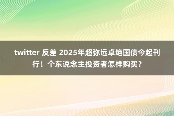 twitter 反差 2025年超弥远卓绝国债今起刊行!个东说念主投资者怎样购买?