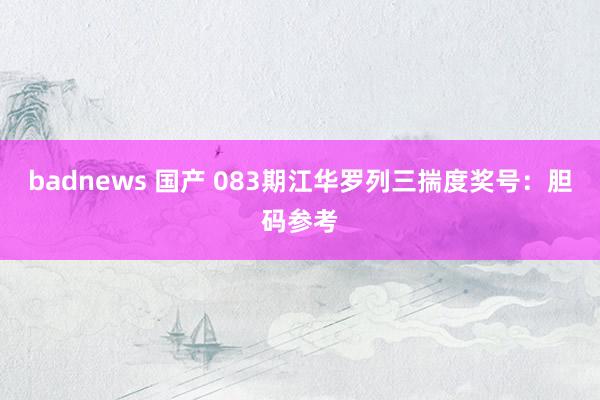 badnews 国产 083期江华罗列三揣度奖号:胆码参考