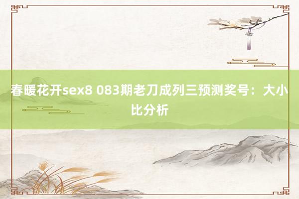 春暖花开sex8 083期老刀成列三预测奖号:大小比分析
