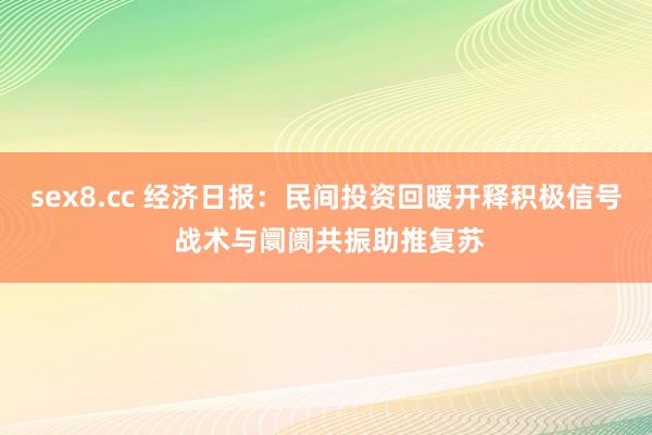 sex8.cc 经济日报:民间投资回暖开释积极信号 战术与阛阓共振助推复苏