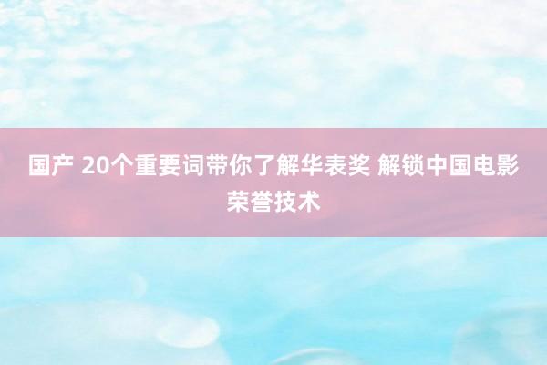 国产 20个重要词带你了解华表奖 解锁中国电影荣誉技术