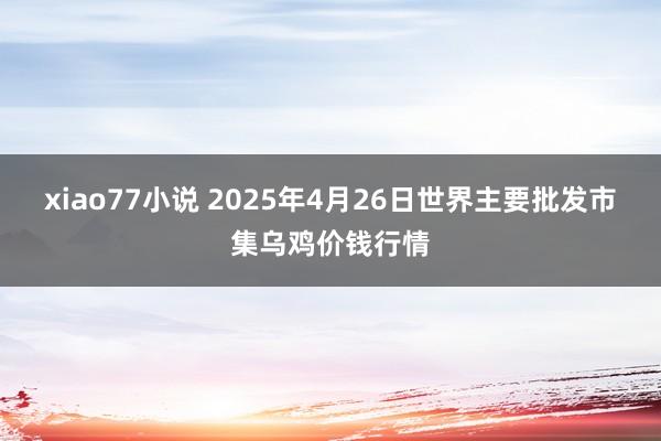 xiao77小说 2025年4月26日世界主要批发市集乌鸡价钱行情
