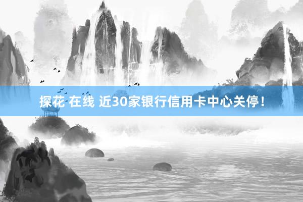探花 在线 近30家银行信用卡中心关停!