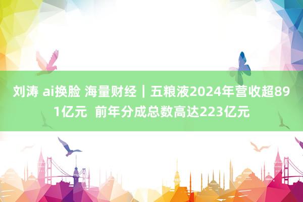 刘涛 ai换脸 海量财经|五粮液2024年营收超891亿元 前年分成总数高达223亿元