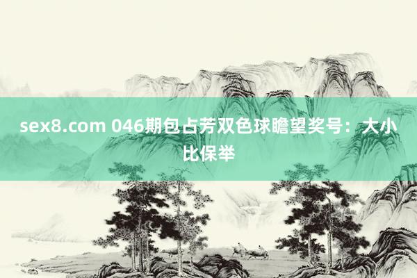 sex8.com 046期包占芳双色球瞻望奖号:大小比保举