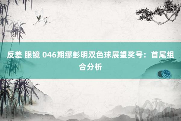 反差 眼镜 046期缪彭明双色球展望奖号:首尾组合分析