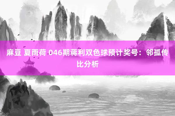 麻豆 夏雨荷 046期蒋利双色球预计奖号:邻孤传比分析