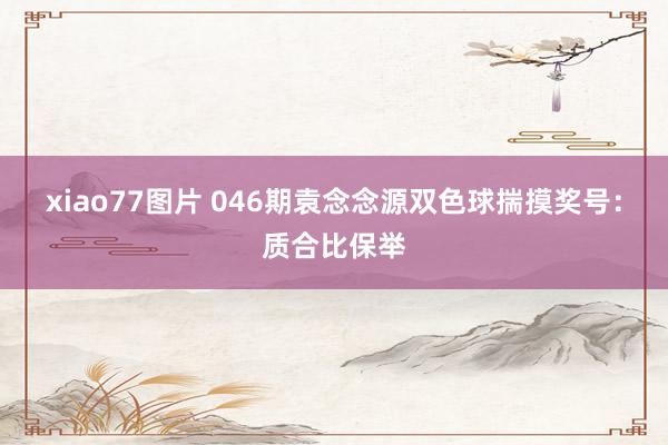 xiao77图片 046期袁念念源双色球揣摸奖号:质合比保举